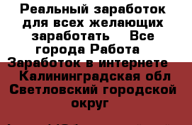 Реальный заработок для всех желающих заработать. - Все города Работа » Заработок в интернете   . Калининградская обл.,Светловский городской округ 